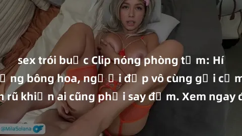 sex trói buộc Clip nóng phòng tắm: Hít thở nồng nàn hương bông hoa, người đẹp vô cùng gợi cảm và quyến rũ khiến ai cũng phải say đắm. Xem ngay để trải nghiệm điều đặc biệt!