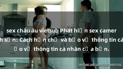 sex châu âu vietsub Phát hiện sex camera ẩn trong khách sạn: Cách hạn chế và bảo vệ thông tin cá nhân của bạn.