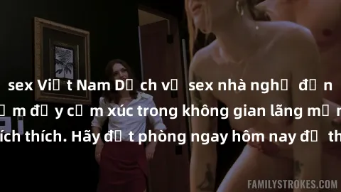 sex Việt Nam Dịch vụ sex nhà nghỉ đẳng cấp: Trải nghiệm đầy cảm xúc trong không gian lãng mạn, đầy kích thích. Hãy đặt phòng ngay hôm nay để thỏa mãn khát khao của bạn!