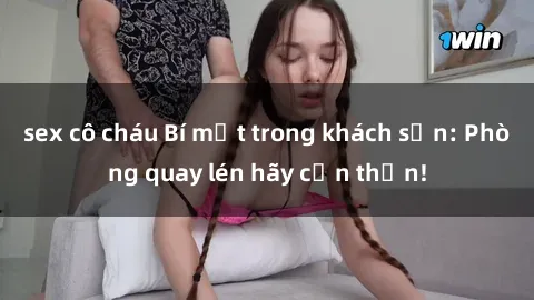 sex cô cháu Bí mật trong khách sạn: Phòng quay lén hãy cẩn thận!
