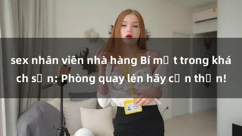 sex nhân viên nhà hàng Bí mật trong khách sạn: Phòng quay lén hãy cẩn thận!