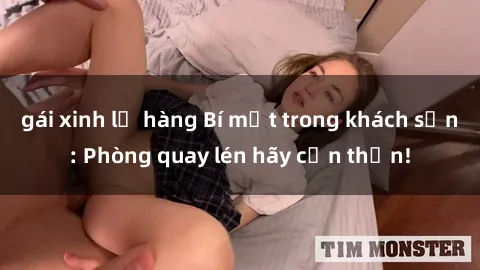 gái xinh lộ hàng Bí mật trong khách sạn: Phòng quay lén hãy cẩn thận!
