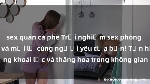 sex quán cà phê Trải nghiệm sex phòng tắm đầy kích thích và mới lạ cùng người yêu của bạn! Tận hưởng khoái lạc và thăng hoa trong không gian tắm ấm áp và gợi cảm.