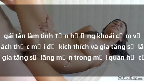 gái tân làm tình Tận hưởng khoái cảm với sex ngoài trời: Cách thức mới để kích thích và gia tăng sự lãng mạn trong mối quan hệ của bạn!
