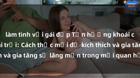 làm tình với gái đẹp Tận hưởng khoái cảm với sex ngoài trời: Cách thức mới để kích thích và gia tăng sự lãng mạn trong mối quan hệ của bạn!