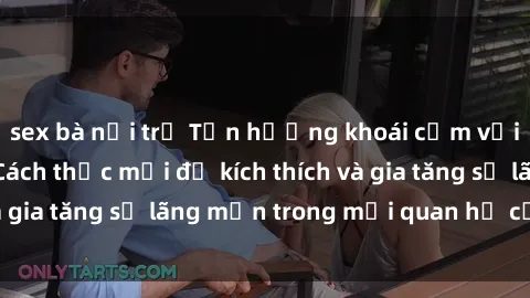 sex bà nội trợ Tận hưởng khoái cảm với sex ngoài trời: Cách thức mới để kích thích và gia tăng sự lãng mạn trong mối quan hệ của bạn!