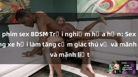 phim sex BDSM Trải nghiệm hứa hẹn: Sex trong xe hơi làm tăng cảm giác thú vị và mãnh liệt