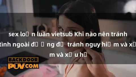 sex loạn luân vietsub Khi nào nên tránh làm tình ngoài đường để tránh nguy hiểm và xấu hổ