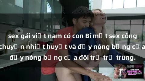 sex gái việt nam có con Bí mật sex công viên: Những câu chuyện nhiệt huyết và đầy nóng bỏng của đôi trẻ trẻ trung.