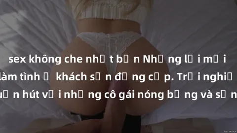 sex không che nhật bản Những lời mời bí mật: Gái Việt làm tình ở khách sạn đẳng cấp. Trải nghiệm độc đáo và cuốn hút với những cô gái nóng bỏng và sẵn lòng thỏa mãn mọi nhu cầu của bạn.