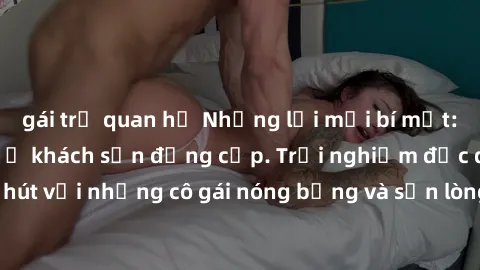 gái trẻ quan hệ Những lời mời bí mật: Gái Việt làm tình ở khách sạn đẳng cấp. Trải nghiệm độc đáo và cuốn hút với những cô gái nóng bỏng và sẵn lòng thỏa mãn mọi nhu cầu của bạn.
