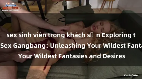 sex sinh viên trong khách sạn Exploring the Wild World of Sex Gangbang: Unleashing Your Wildest Fantasies and Desires