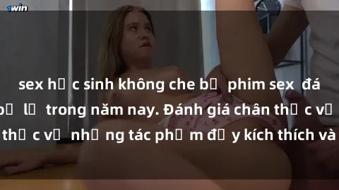 sex học sinh không che bộ phim sex  đáng xem không thể bỏ lỡ trong năm nay. Đánh giá chân thực về những tác phẩm đầy kích thích và hấp dẫn này.