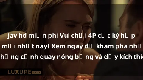 jav hd miễn phí Vui chơi 4P cực kỳ hấp dẫn trong phim sex mới nhất này! Xem ngay để khám phá những cảnh quay nóng bỏng và đầy kích thích của bộ phim này!