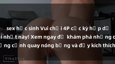 sex học sinh Vui chơi 4P cực kỳ hấp dẫn trong phim sex mới nhất này! Xem ngay để khám phá những cảnh quay nóng bỏng và đầy kích thích của bộ phim này!