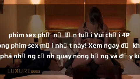 phim sex phụ nữ lớn tuổi Vui chơi 4P cực kỳ hấp dẫn trong phim sex mới nhất này! Xem ngay để khám phá những cảnh quay nóng bỏng và đầy kích thích của bộ phim này!