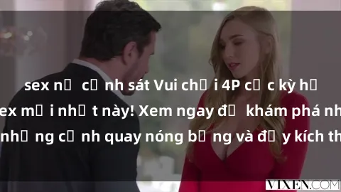 sex nữ cảnh sát Vui chơi 4P cực kỳ hấp dẫn trong phim sex mới nhất này! Xem ngay để khám phá những cảnh quay nóng bỏng và đầy kích thích của bộ phim này!