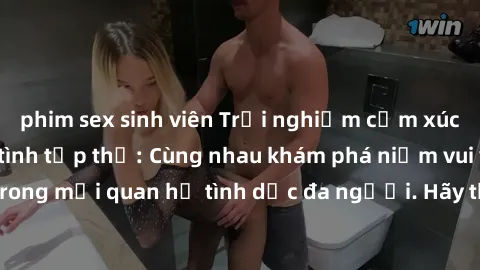 phim sex sinh viên Trải nghiệm cảm xúc mới mẻ với làm tình tập thể: Cùng nhau khám phá niềm vui và sự mãnh liệt trong mối quan hệ tình dục đa người. Hãy thử ngay để biết cảm giác thú vị này!