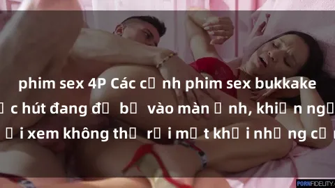 phim sex 4P Các cảnh phim sex bukkake hấp dẫn và đầy sức hút đang đổ bộ vào màn ảnh, khiến người xem không thể rời mắt khỏi những cảnh quay đầy kích thích.