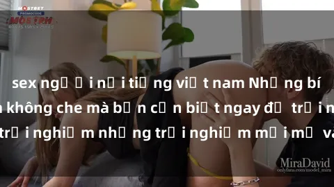 sex người nổi tiếng việt nam Những bí mật của sex nhóm không che mà bạn cần biết ngay để trải nghiệm những trải nghiệm mới mẻ và đầy kích thích.