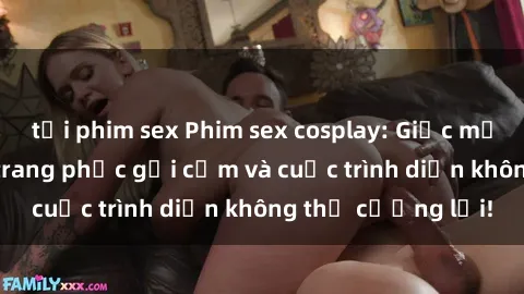 tải phim sex Phim sex cosplay: Giấc mơ  cùng những bộ trang phục gợi cảm và cuộc trình diễn không thể cưỡng lại!