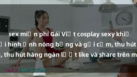 sex miễn phí Gái Việt cosplay sexy khiến fan phát cuồng với hình ảnh nóng bỏng và gợi cảm, thu hút hàng ngàn lượt like và share trên mạng xã hội.