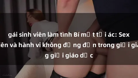 gái sinh viên làm tình Bí mật tội ác: Sex giáo viên và hành vi không đứng đắn trong giới giáo dục