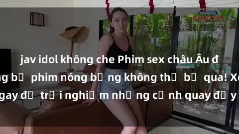 jav idol không che Phim sex châu Âu đỉnh cao: Top những bộ phim nóng bỏng không thể bỏ qua! Xem ngay để trải nghiệm những cảnh quay đầy kích thích và cuồng nhiệt.