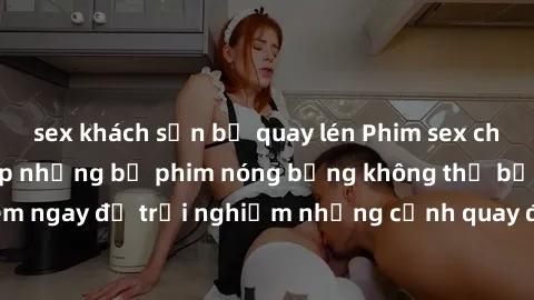 sex khách sạn bị quay lén Phim sex châu Âu đỉnh cao: Top những bộ phim nóng bỏng không thể bỏ qua! Xem ngay để trải nghiệm những cảnh quay đầy kích thích và cuồng nhiệt.