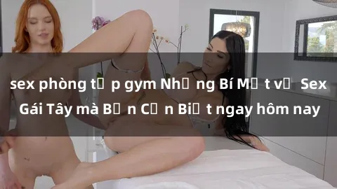 sex phòng tập gym Những Bí Mật về Sex Gái Tây mà Bạn Cần Biết ngay hôm nay
