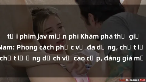 tải phim jav miễn phí Khám phá thế giới của gái gọi Việt Nam: Phong cách phục vụ đa dạng, chất lượng dịch vụ cao cấp, đáng giá mọi khoản chi phí