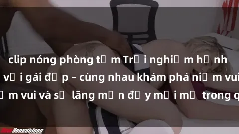 clip nóng phòng tắm Trải nghiệm hạnh phúc khi làm tình với gái đẹp – cùng nhau khám phá niềm vui và sự lãng mạn đầy mới mẻ trong quan hệ của bạn.