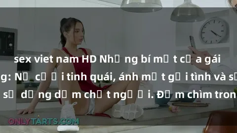 sex viet nam HD Những bí mật của gái Việt Nam dâm đãng: Nụ cười tinh quái, ánh mắt gợi tình và sự dụng dẫm chết người. Đắm chìm trong vòng xoay đam mê!