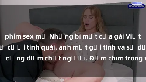 phim sex mỹ Những bí mật của gái Việt Nam dâm đãng: Nụ cười tinh quái, ánh mắt gợi tình và sự dụng dẫm chết người. Đắm chìm trong vòng xoay đam mê!