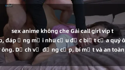 sex anime không che Gái call girl vip tư vấn chuyên nghiệp, đáp ứng mọi nhu cầu đặc biệt của quý ông. Dịch vụ đẳng cấp, bí mật và an toàn, hãy tìm hiểu ngay!