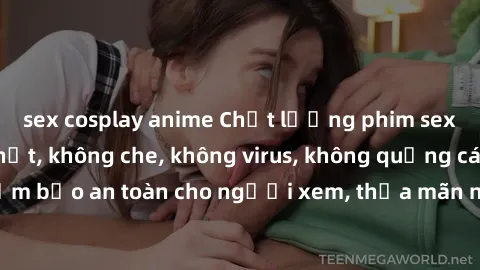 sex cosplay anime Chất lượng phim sex cập nhật mới nhất, không che, không virus, không quảng cáo, đảm bảo an toàn cho người xem, thỏa mãn nhu cầu tình dục của bạn.