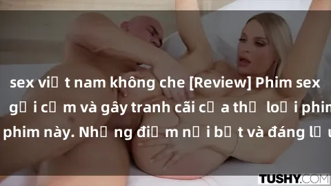 sex việt nam không che [Review] Phim sex loli: Đánh giá về sự gợi cảm và gây tranh cãi của thể loại phim này. Những điểm nổi bật và đáng lưu ý khi xem phim loli.