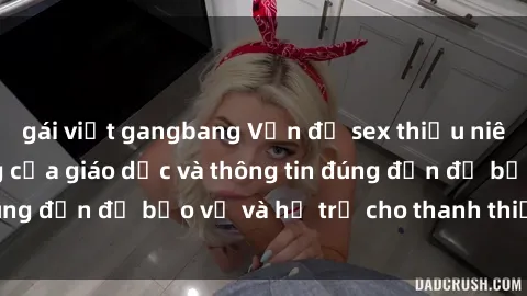 gái việt gangbang Vấn đề sex thiếu niên: Tầm quan trọng của giáo dục và thông tin đúng đắn để bảo vệ và hỗ trợ cho thanh thiếu niên