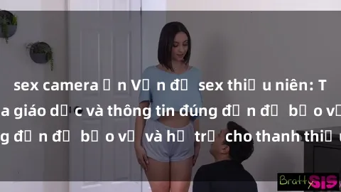 sex camera ẩn Vấn đề sex thiếu niên: Tầm quan trọng của giáo dục và thông tin đúng đắn để bảo vệ và hỗ trợ cho thanh thiếu niên