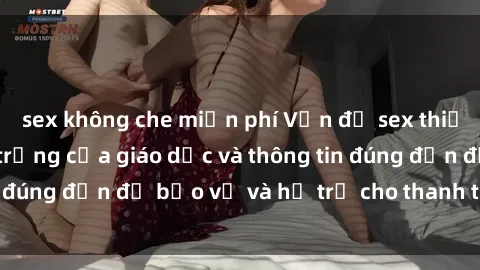 sex không che miễn phí Vấn đề sex thiếu niên: Tầm quan trọng của giáo dục và thông tin đúng đắn để bảo vệ và hỗ trợ cho thanh thiếu niên