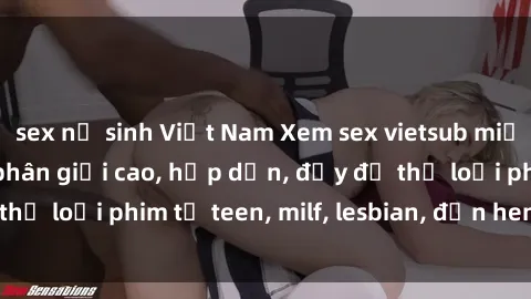 sex nữ sinh Việt Nam Xem sex vietsub miễn phí tại nhà, độ phân giải cao, hấp dẫn, đầy đủ thể loại phim từ teen, milf, lesbian, đến hentai và jav.