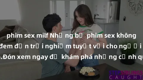 phim sex milf Những bộ phim sex không che HD đỉnh cao, đem đến trải nghiệm tuyệt vời cho người xem.Đón xem ngay để khám phá những cảnh quay đẹp mắt và kích thích.