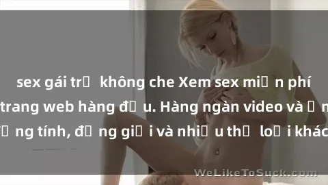 sex gái trẻ không che Xem sex miễn phí ngay tại địa chỉ trang web hàng đầu. Hàng ngàn video và ảnh đồng tính, đồng giới và nhiều thể loại khác đang chờ bạn khám phá.