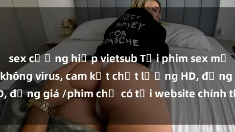 sex cưỡng hiếp vietsub Tải phim sex mới nhất cực nhanh không virus, cam kết chất lượng HD, đồng giá /phim chỉ có tại website chính thức. Đặt ngay!