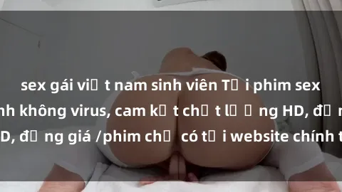 sex gái việt nam sinh viên Tải phim sex mới nhất cực nhanh không virus, cam kết chất lượng HD, đồng giá /phim chỉ có tại website chính thức. Đặt ngay!