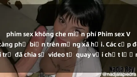 phim sex không che miễn phí Phim sex Việt Nam HD ngày càng phổ biến trên mạng xã hội. Các cặp đôi trẻ đã chia sẻ video tự quay với chất lượng sắc nét, gợi cảm.