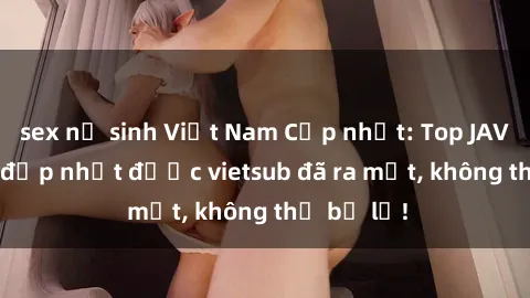 sex nữ sinh Việt Nam Cập nhật: Top JAV idol xinh đẹp nhất được vietsub đã ra mắt, không thể bỏ lỡ!