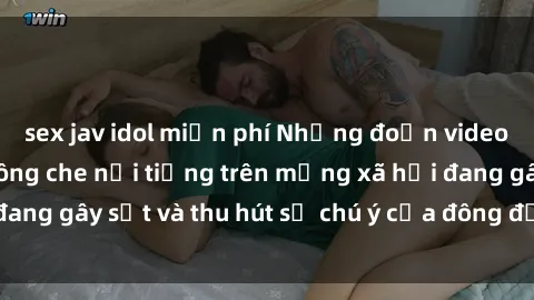 sex jav idol miễn phí Những đoạn video sex Việt Nam không che nổi tiếng trên mạng xã hội đang gây sốt và thu hút sự chú ý của đông đảo người xem.