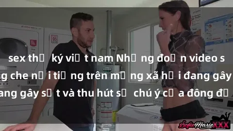 sex thư ký việt nam Những đoạn video sex Việt Nam không che nổi tiếng trên mạng xã hội đang gây sốt và thu hút sự chú ý của đông đảo người xem.