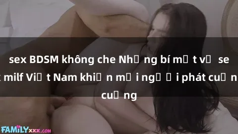 sex BDSM không che Những bí mật về sex milf Việt Nam khiến mọi người phát cuồng